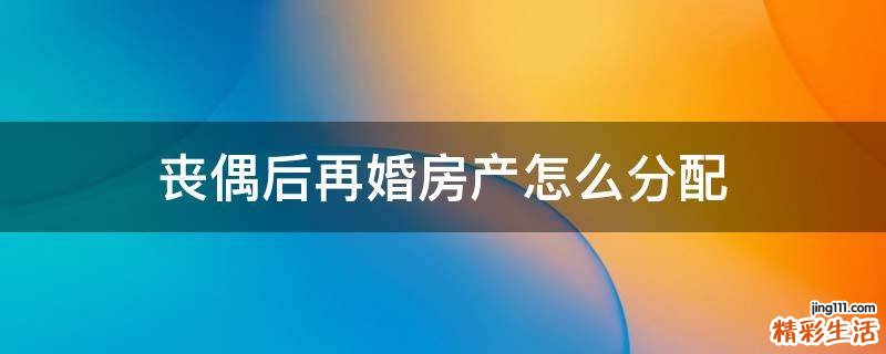 丧偶后再婚房产怎么分配