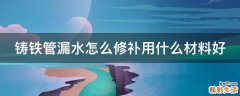 铸铁管漏水怎么修补用什么材料好