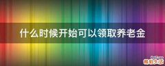 什么时候开始可以领取养老金