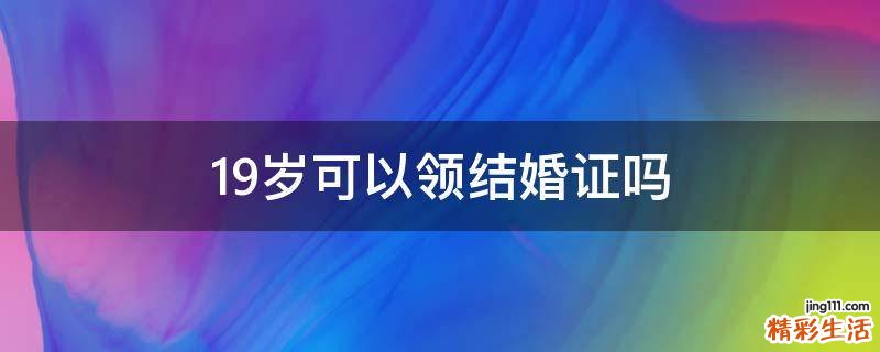 19岁可以领结婚证吗