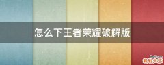 怎么下王者荣耀破解版