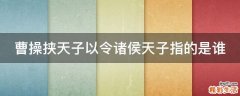 曹操挟天子以令诸侯天子指的是谁