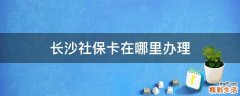 长沙社保卡在哪里办理