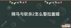 骑马与砍杀2怎么娶拉盖娅