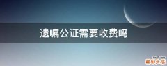 遗嘱公证需要收费吗