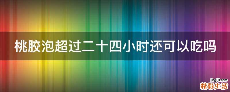 桃胶泡超过二十四小时还可以吃吗