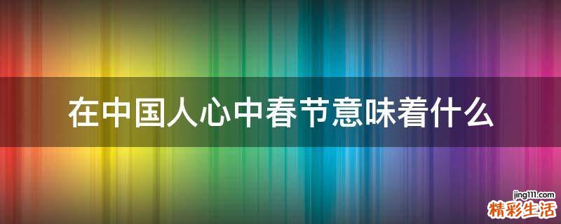 在中国人心中春节意味着什么