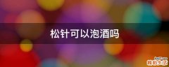 松针可以泡酒吗