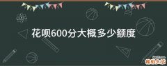 花呗600分大概多少额度