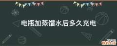 电瓶加蒸馏水后多久充电
