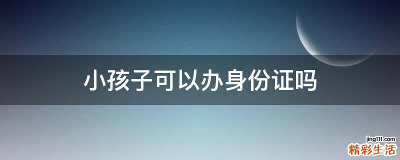 小孩子可以办身份证吗