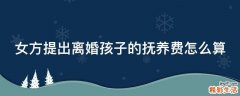 女方提出离婚孩子的抚养费怎么算