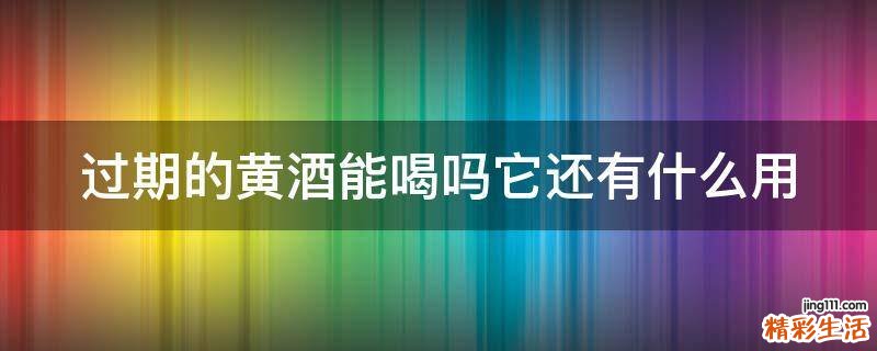 过期的黄酒能喝吗它还有什么用