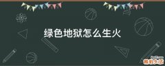 绿色地狱怎么生火