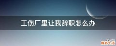 工伤厂里让我辞职怎么办