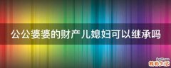 公公婆婆的财产儿媳妇可以继承吗