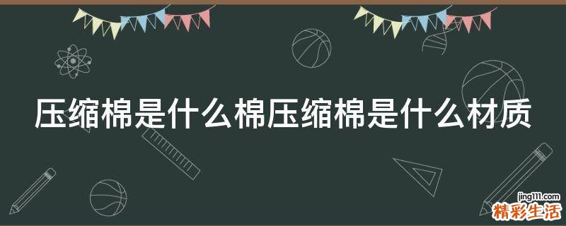 压缩棉是什么棉压缩棉是什么材质