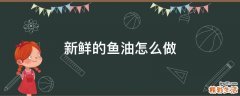 新鲜的鱼油怎么做