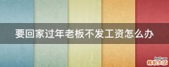 要回家过年老板不发工资怎么办