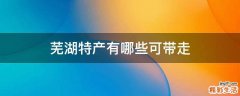 芜湖特产有哪些可带走