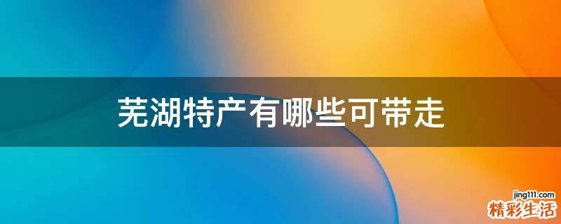 芜湖特产有哪些可带走
