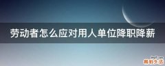 劳动者怎么应对用人单位降职降薪
