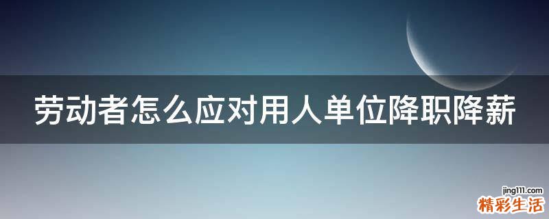 劳动者怎么应对用人单位降职降薪