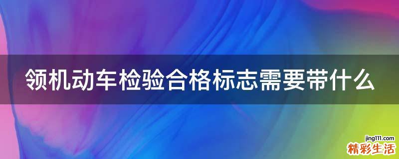 领机动车检验合格标志需要带什么