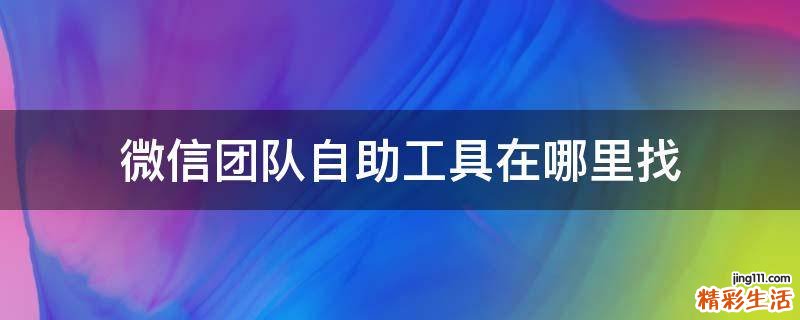 微信团队自助工具在哪里找