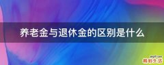 养老金与退休金的区别是什么