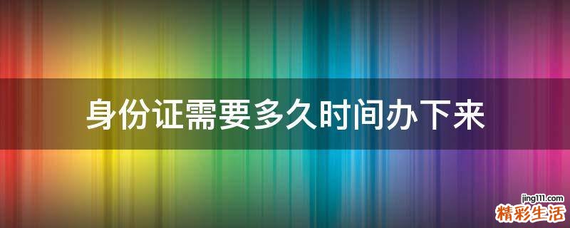 身份证需要多久时间办下来