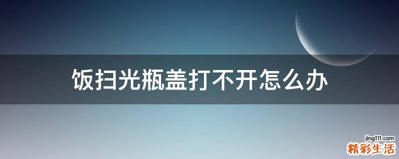 饭扫光瓶盖打不开怎么办