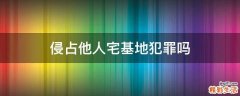 侵占他人宅基地犯罪吗