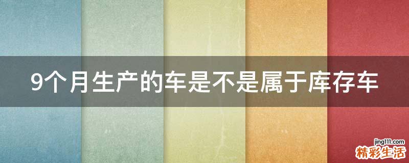 9个月生产的车是不是属于库存车