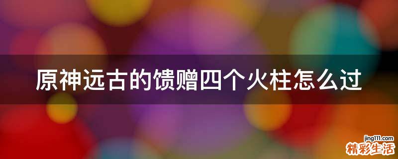 原神远古的馈赠四个火柱怎么过