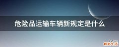 危险品运输车辆新规定是什么