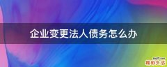 企业变更法人债务怎么办