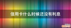 信用卡什么时候还没有利息