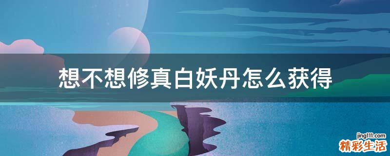 想不想修真白妖丹怎么获得
