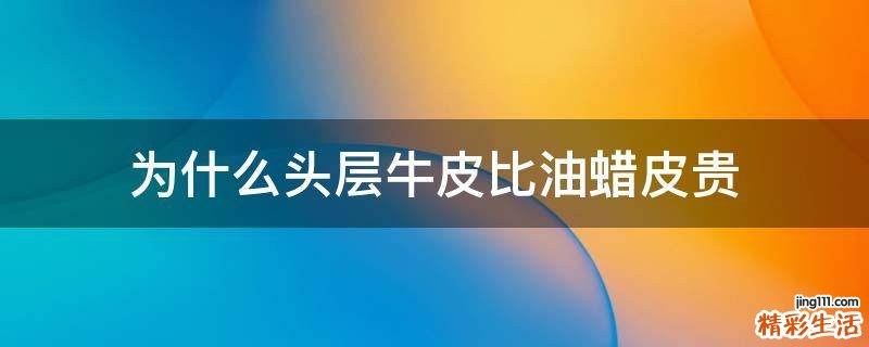 为什么头层牛皮比油蜡皮贵