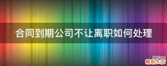 合同到期公司不让离职如何处理