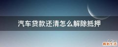 汽车贷款还清怎么解除抵押