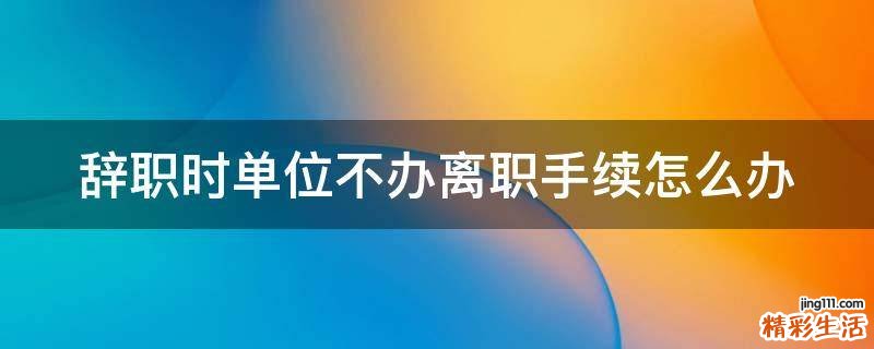 辞职时单位不办离职手续怎么办