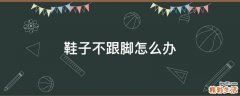 鞋子不跟脚怎么办