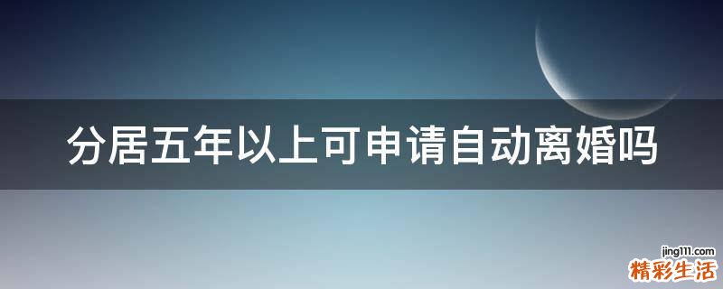 分居五年以上可申请自动离婚吗