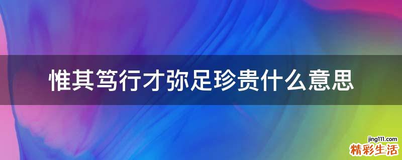 惟其笃行才弥足珍贵什么意思