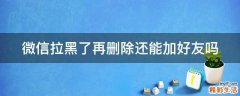 微信拉黑了再删除还能加好友吗
