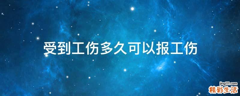 受到工伤多久可以报工伤
