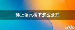 楼上漏水楼下怎么处理