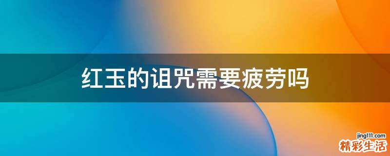 红玉的诅咒需要疲劳吗
